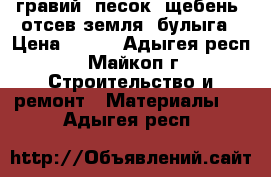 гравий, песок, щебень, отсев,земля, булыга › Цена ­ 800 - Адыгея респ., Майкоп г. Строительство и ремонт » Материалы   . Адыгея респ.